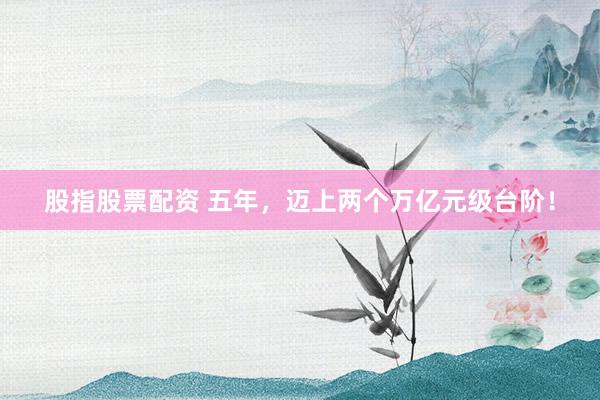 股指股票配资 五年，迈上两个万亿元级台阶！