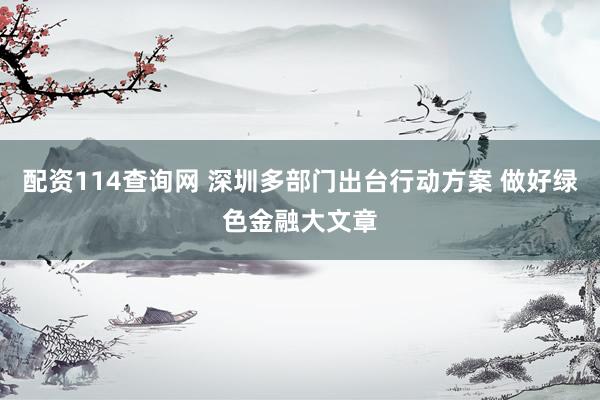 配资114查询网 深圳多部门出台行动方案 做好绿色金融大文章