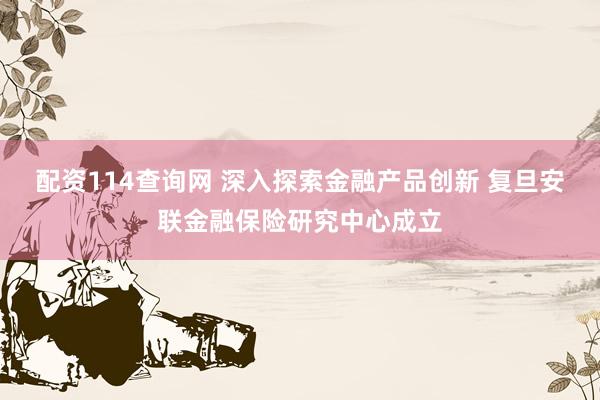 配资114查询网 深入探索金融产品创新 复旦安联金融保险研究中心成立