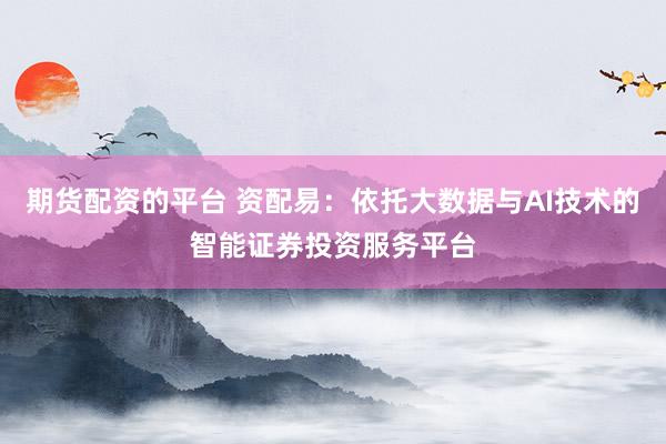 期货配资的平台 资配易：依托大数据与AI技术的智能证券投资服务平台