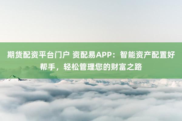 期货配资平台门户 资配易APP：智能资产配置好帮手，轻松管理您的财富之路