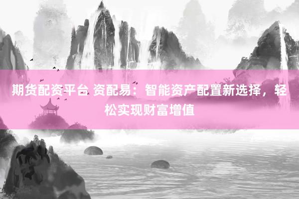期货配资平台 资配易：智能资产配置新选择，轻松实现财富增值