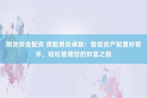 期货资金配资 资配易安卓版：智能资产配置好帮手，轻松管理您的财富之路