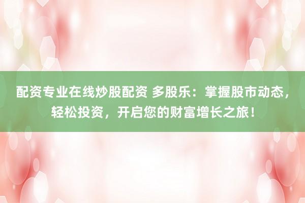 配资专业在线炒股配资 多股乐：掌握股市动态，轻松投资，开启您的财富增长之旅！
