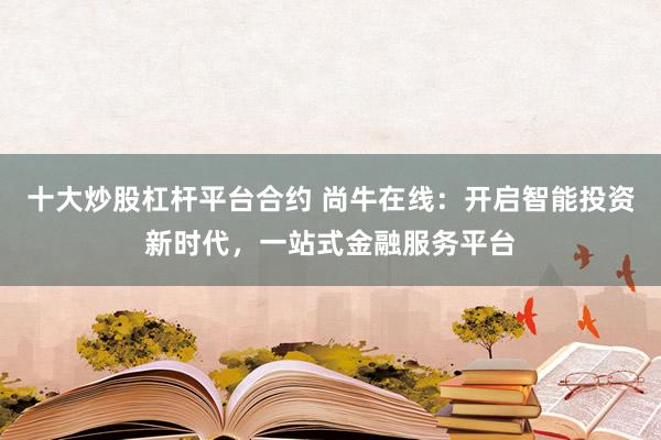 十大炒股杠杆平台合约 尚牛在线：开启智能投资新时代，一站式金融服务平台