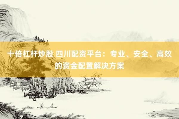 十倍杠杆炒股 四川配资平台：专业、安全、高效的资金配置解决方案