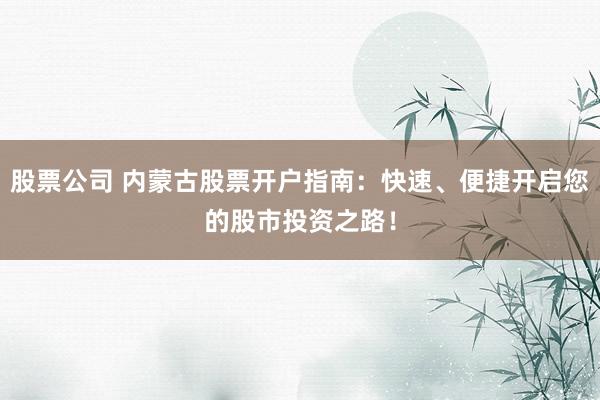 股票公司 内蒙古股票开户指南：快速、便捷开启您的股市投资之路！