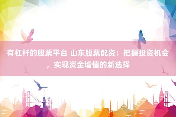 有杠杆的股票平台 山东股票配资：把握投资机会，实现资金增值的新选择