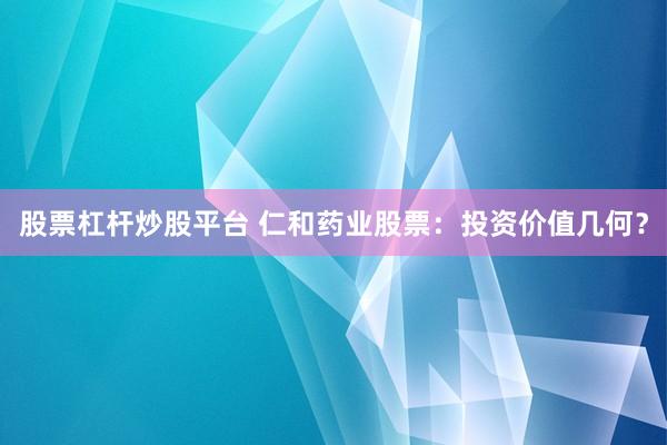 股票杠杆炒股平台 仁和药业股票：投资价值几何？