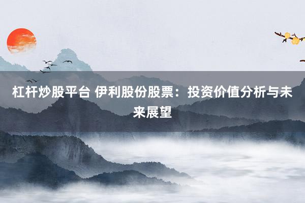 杠杆炒股平台 伊利股份股票：投资价值分析与未来展望