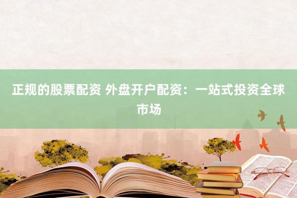 正规的股票配资 外盘开户配资：一站式投资全球市场