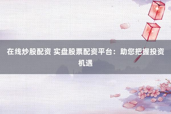 在线炒股配资 实盘股票配资平台：助您把握投资机遇