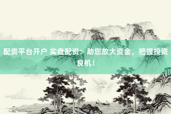 配资平台开户 实盘配资：助您放大资金，把握投资良机！