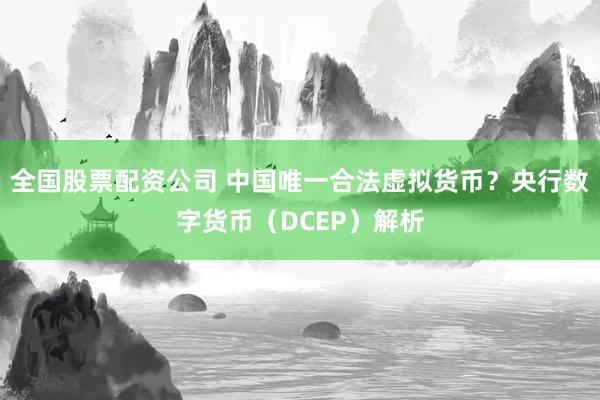 全国股票配资公司 中国唯一合法虚拟货币？央行数字货币（DCEP）解析