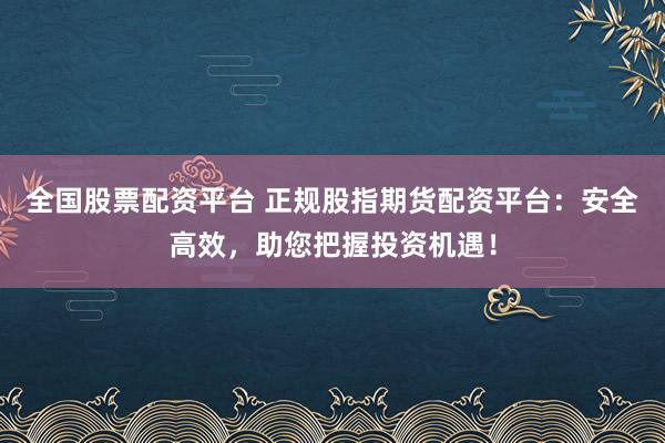 全国股票配资平台 正规股指期货配资平台：安全高效，助您把握投资机遇！