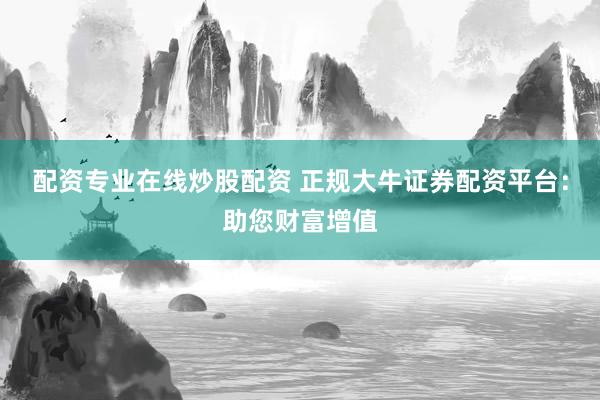 配资专业在线炒股配资 正规大牛证券配资平台：助您财富增值
