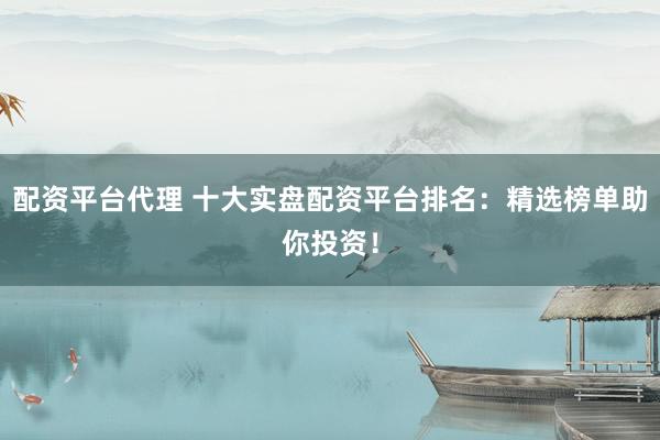 配资平台代理 十大实盘配资平台排名：精选榜单助你投资！