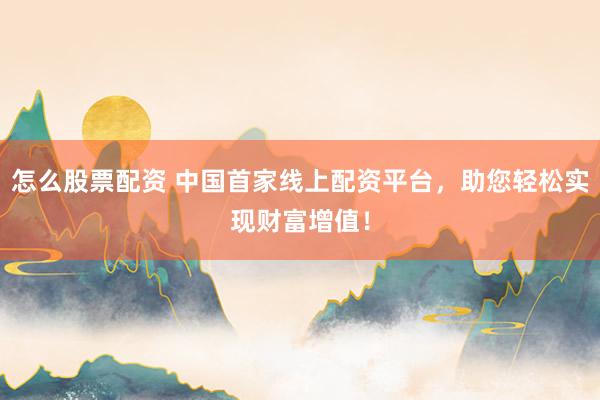 怎么股票配资 中国首家线上配资平台，助您轻松实现财富增值！