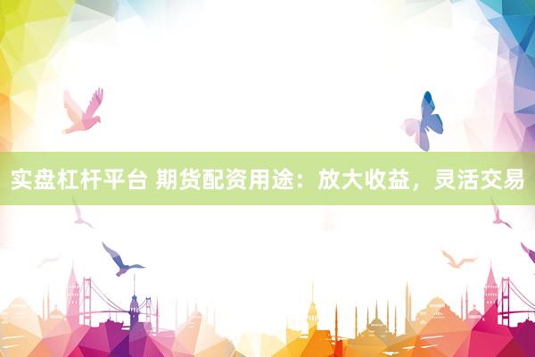 实盘杠杆平台 期货配资用途：放大收益，灵活交易