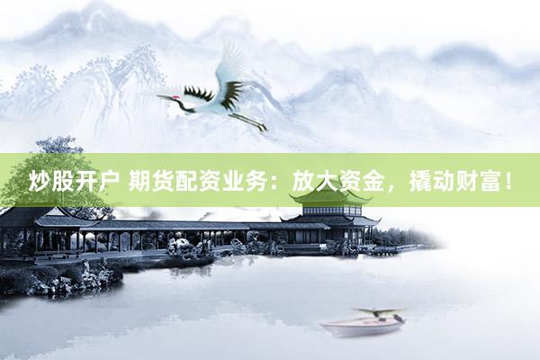 炒股开户 期货配资业务：放大资金，撬动财富！