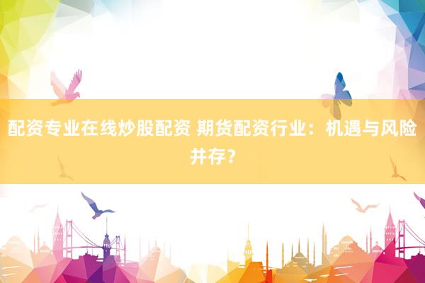 配资专业在线炒股配资 期货配资行业：机遇与风险并存？