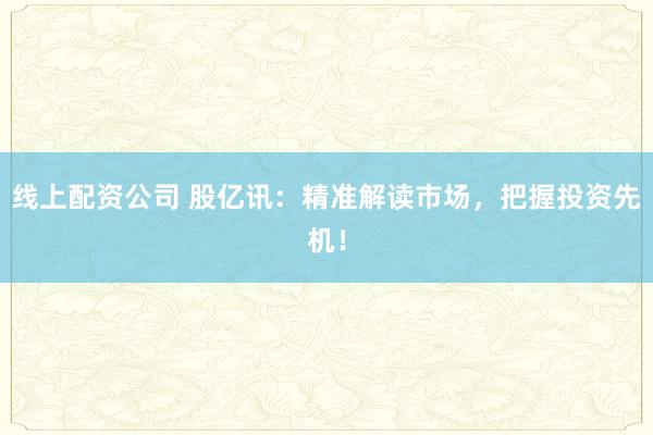 线上配资公司 股亿讯：精准解读市场，把握投资先机！