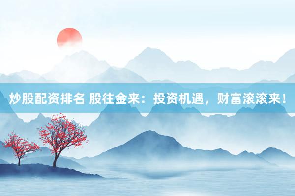 炒股配资排名 股往金来：投资机遇，财富滚滚来！
