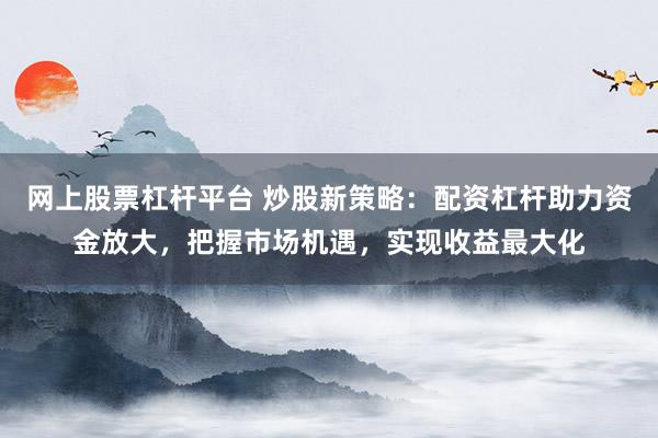 网上股票杠杆平台 炒股新策略：配资杠杆助力资金放大，把握市场机遇，实现收益最大化