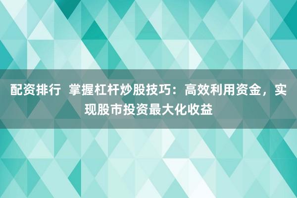 配资排行  掌握杠杆炒股技巧：高效利用资金，实现股市投资最大化收益