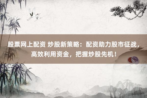 股票网上配资 炒股新策略：配资助力股市征战，高效利用资金，把握炒股先机！