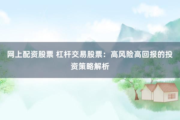网上配资股票 杠杆交易股票：高风险高回报的投资策略解析