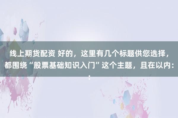 线上期货配资 好的，这里有几个标题供您选择，都围绕“股票基础知识入门”这个主题，且在以内：