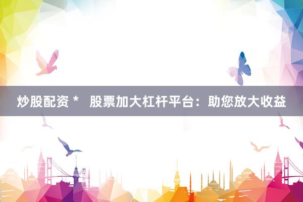 炒股配资 *   股票加大杠杆平台：助您放大收益
