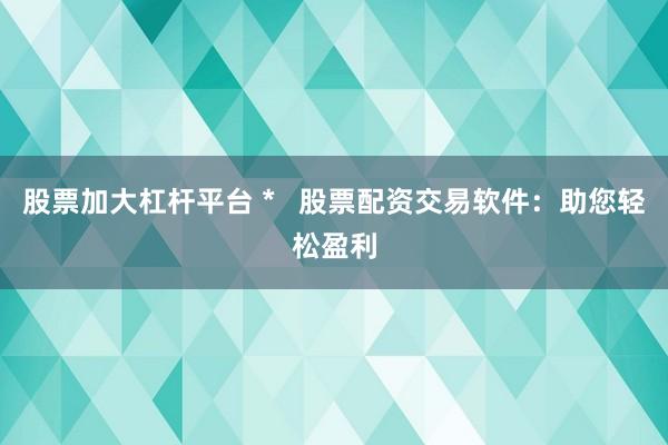 股票加大杠杆平台 *   股票配资交易软件：助您轻松盈利
