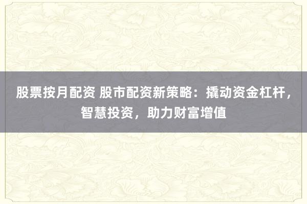 股票按月配资 股市配资新策略：撬动资金杠杆，智慧投资，助力财富增值