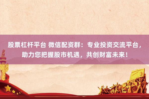 股票杠杆平台 微信配资群：专业投资交流平台，助力您把握股市机遇，共创财富未来！