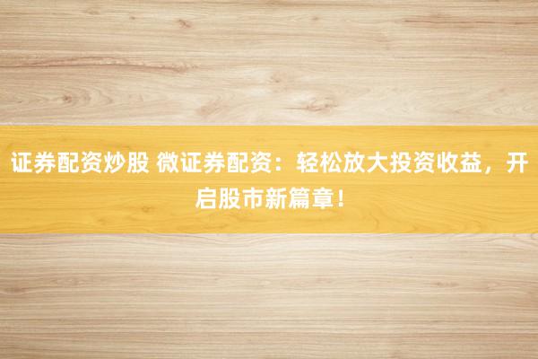 证券配资炒股 微证券配资：轻松放大投资收益，开启股市新篇章！