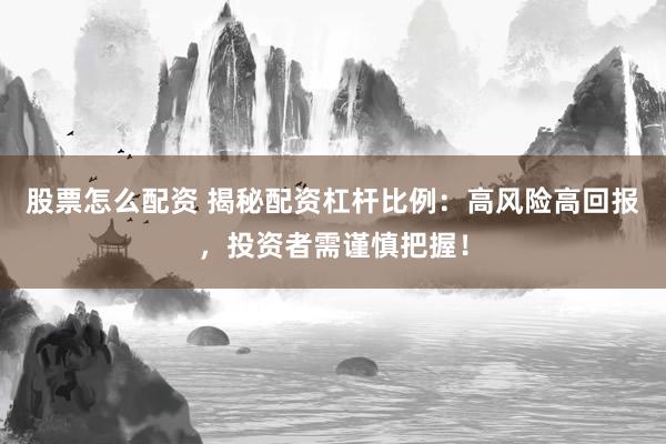 股票怎么配资 揭秘配资杠杆比例：高风险高回报，投资者需谨慎把握！