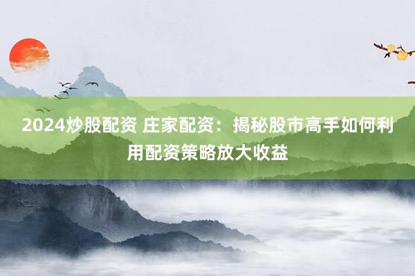 2024炒股配资 庄家配资：揭秘股市高手如何利用配资策略放大收益