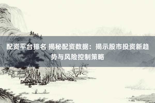 配资平台排名 揭秘配资数据：揭示股市投资新趋势与风险控制策略