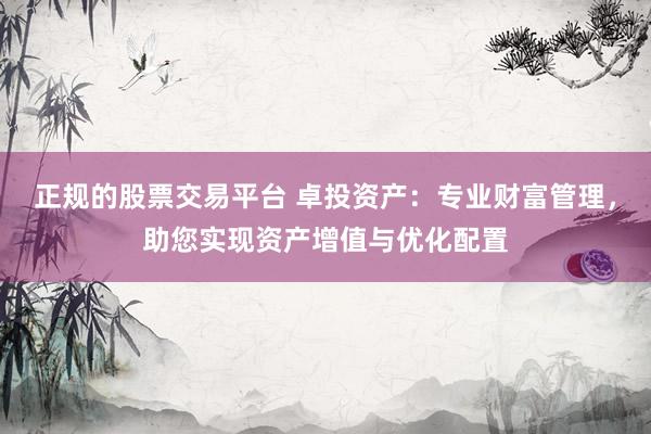 正规的股票交易平台 卓投资产：专业财富管理，助您实现资产增值与优化配置