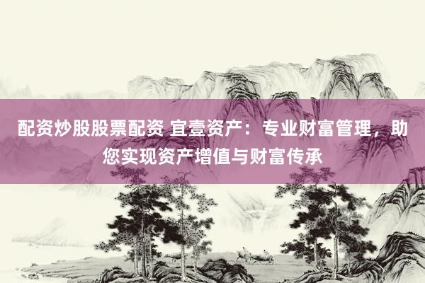 配资炒股股票配资 宜壹资产：专业财富管理，助您实现资产增值与财富传承
