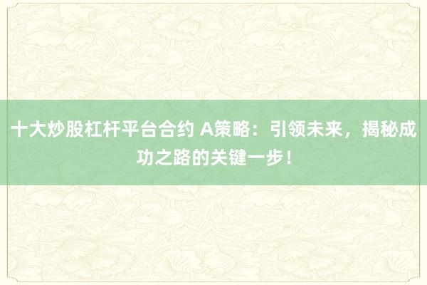 十大炒股杠杆平台合约 A策略：引领未来，揭秘成功之路的关键一步！