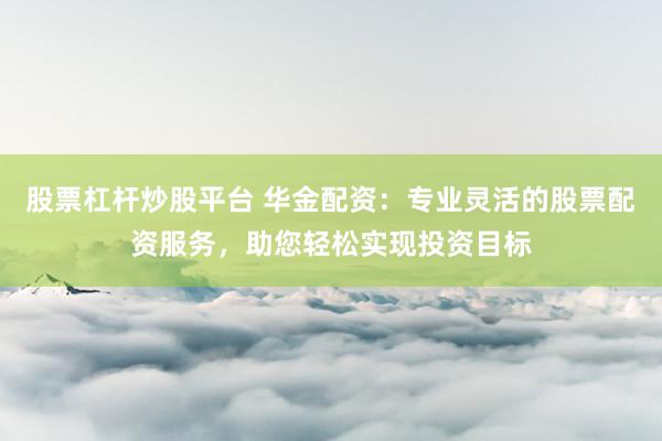 股票杠杆炒股平台 华金配资：专业灵活的股票配资服务，助您轻松实现投资目标