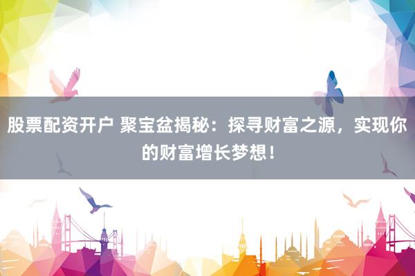 股票配资开户 聚宝盆揭秘：探寻财富之源，实现你的财富增长梦想！