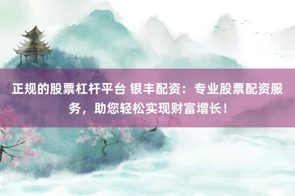 正规的股票杠杆平台 银丰配资：专业股票配资服务，助您轻松实现财富增长！