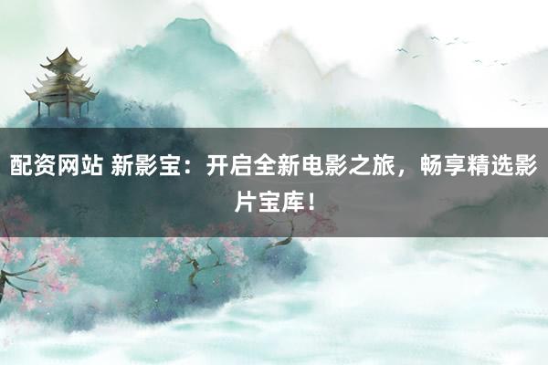 配资网站 新影宝：开启全新电影之旅，畅享精选影片宝库！