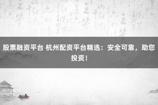 股票融资平台 杭州配资平台精选：安全可靠，助您投资！
