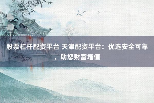 股票杠杆配资平台 天津配资平台：优选安全可靠，助您财富增值