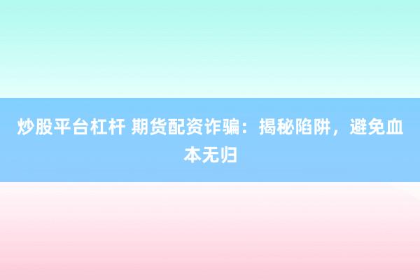 炒股平台杠杆 期货配资诈骗：揭秘陷阱，避免血本无归